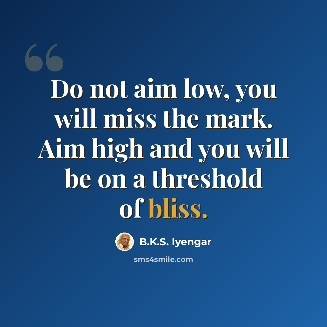 “Do not aim low, you will miss the mark. Aim high and you will be on a threshold of bliss.” quote by B.K.S. Iyengar