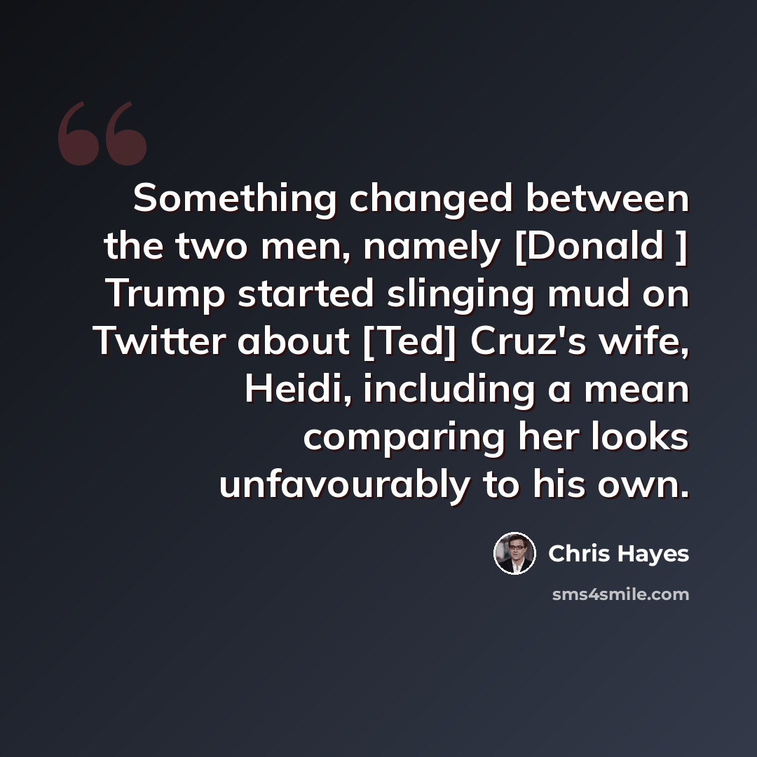 “Something changed between the two men, namely [Donald ] Trump started slinging mud on Twitter about [Ted] Cruz's wife, Heidi, including a mean comparing her looks unfavourably to his own.” quote by Chris Hayes