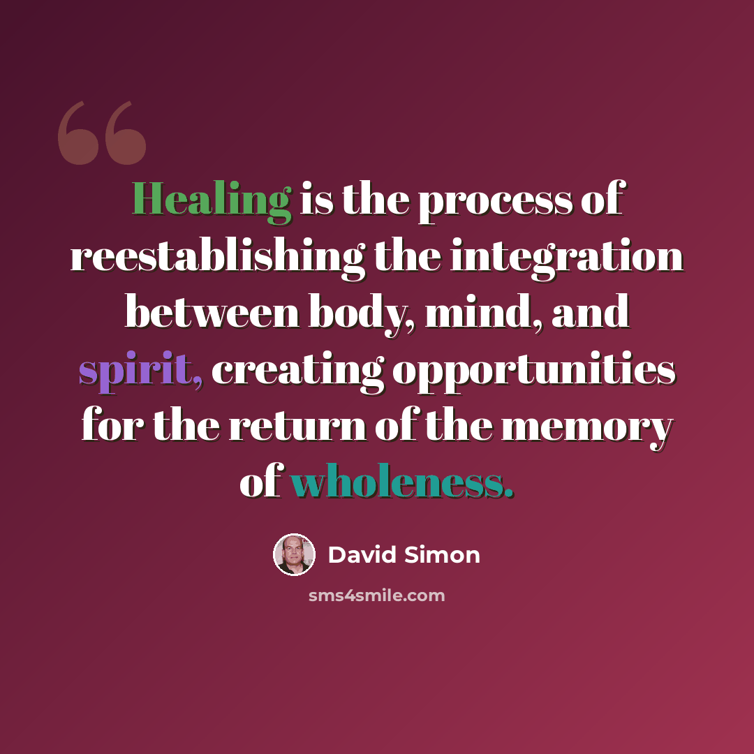 “Healing is the process of reestablishing the integration between body, mind, and spirit, creating opportunities for the return of the memory of wholeness.” quote by David Simon