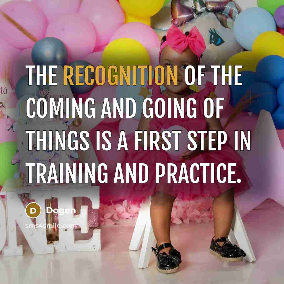 “The recognition of the coming and going of things is a first step in training and practice.” quote by Dogen