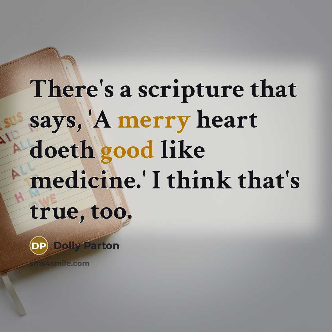 “There's a scripture that says, 'A merry heart doeth good like medicine.' I think that's true, too.” quote by Dolly Parton
