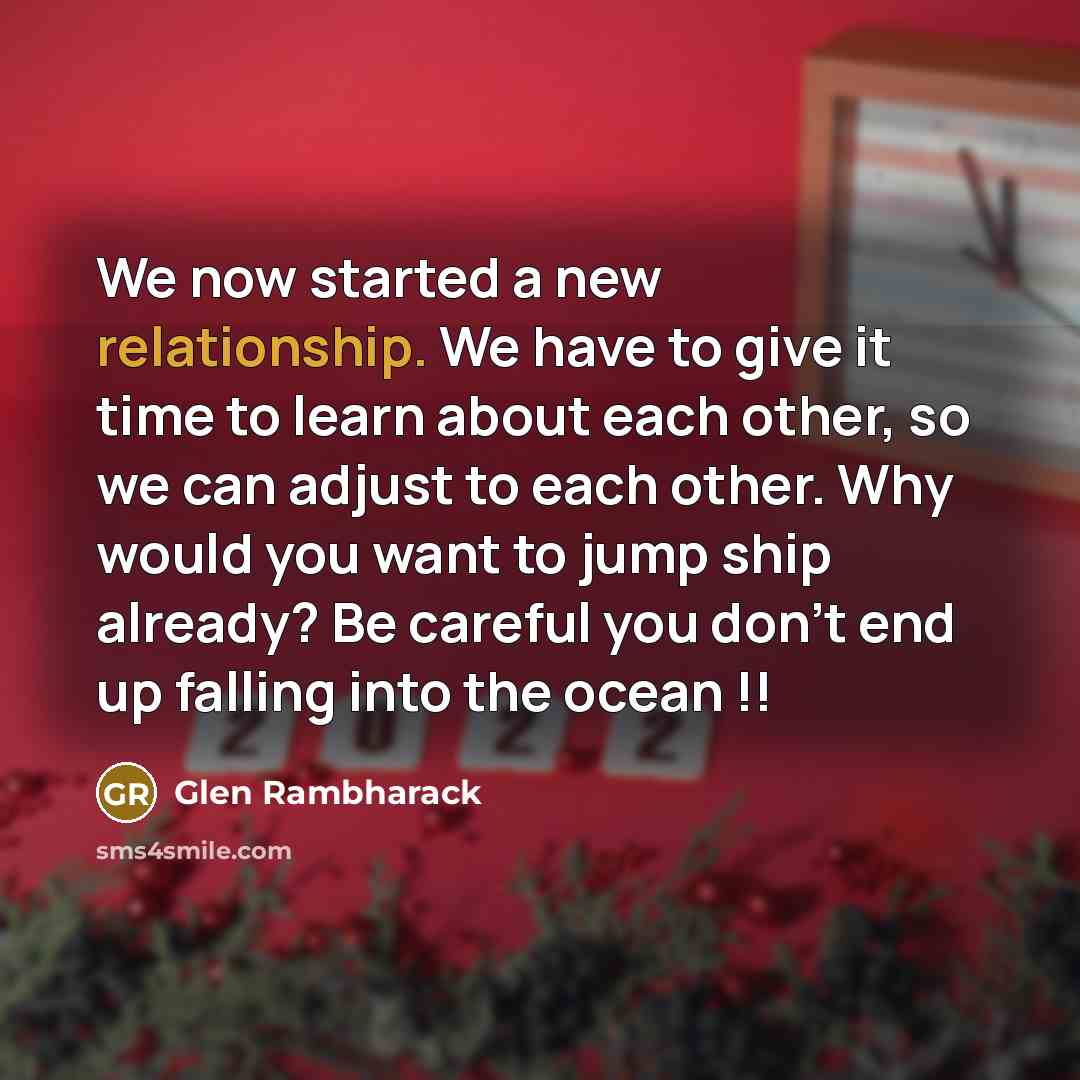 “We now started a new relationship. We have to give it time to learn about each other, so we can adjust to each other. Why would you want to jump ship already? Be careful you don't end up falling into the ocean !!” quote by Glen Rambharack