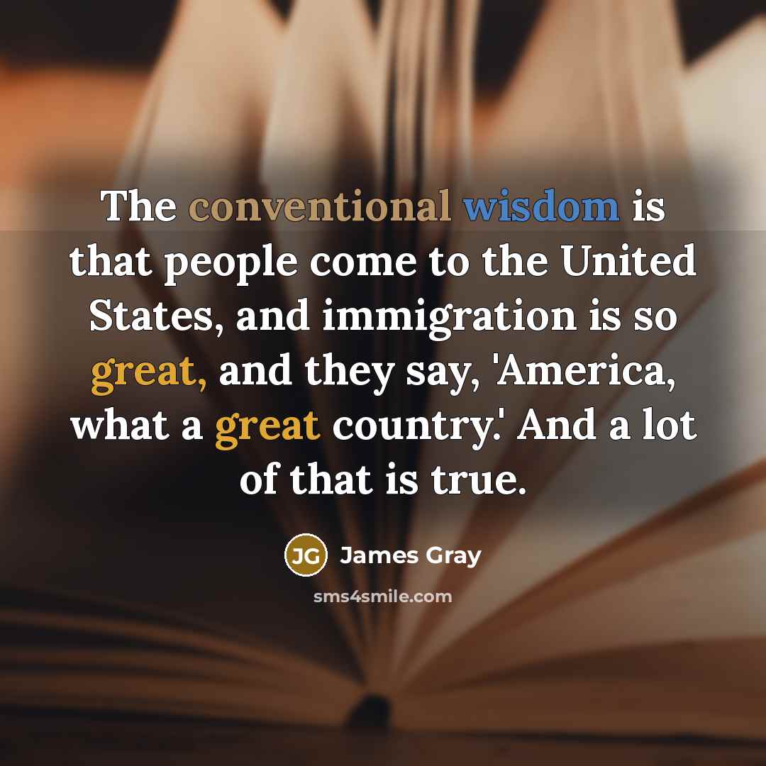 “The conventional wisdom is that people come to the United States, and immigration is so great, and they say, 'America, what a great country.' And a lot of that is true.” quote by James Gray