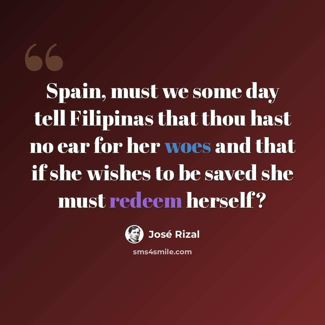 “Spain, must we some day tell Filipinas that thou hast no ear for her woes and that if she wishes to be saved she must redeem herself?” quote by Jose Rizal