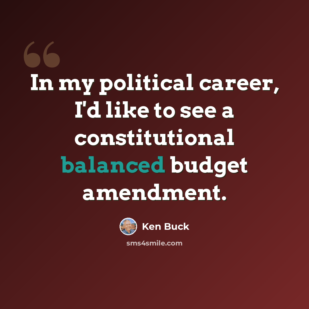 “In my political career, I'd like to see a constitutional balanced budget amendment.” quote by Ken Buck