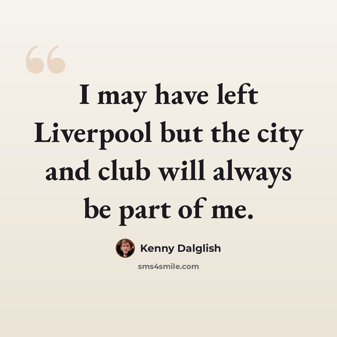 “I may have left Liverpool but the city and club will always be part of me.” quote by Kenny Dalglish