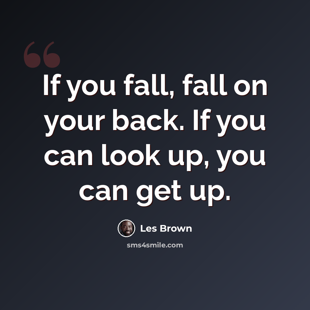 “If you fall, fall on your back. If you can look up, you can get up.” quote by Les Brown