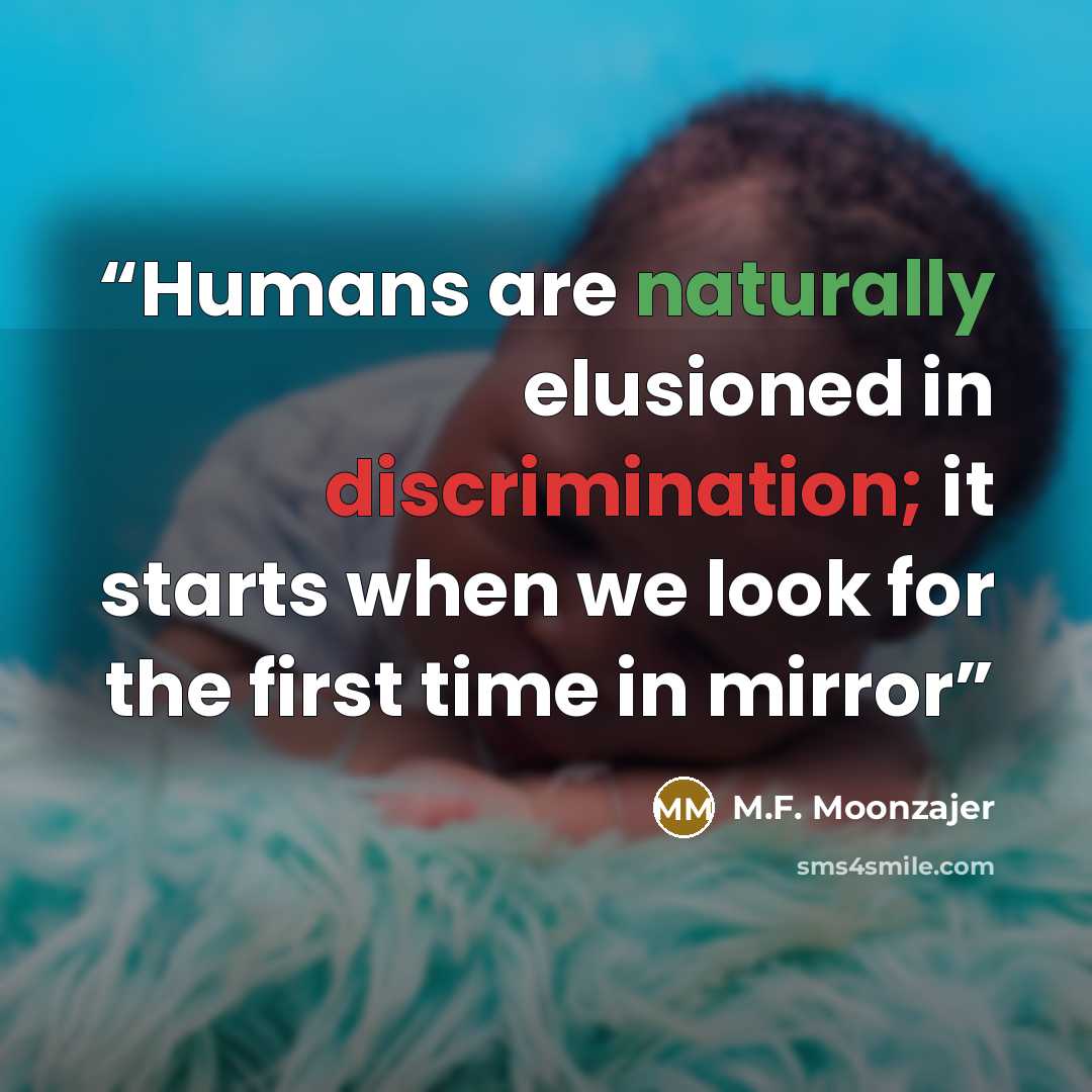 “Humans are naturally elusioned in discrimination; it starts when we look for the first time in mirror” quote by M.F. Moonzajer