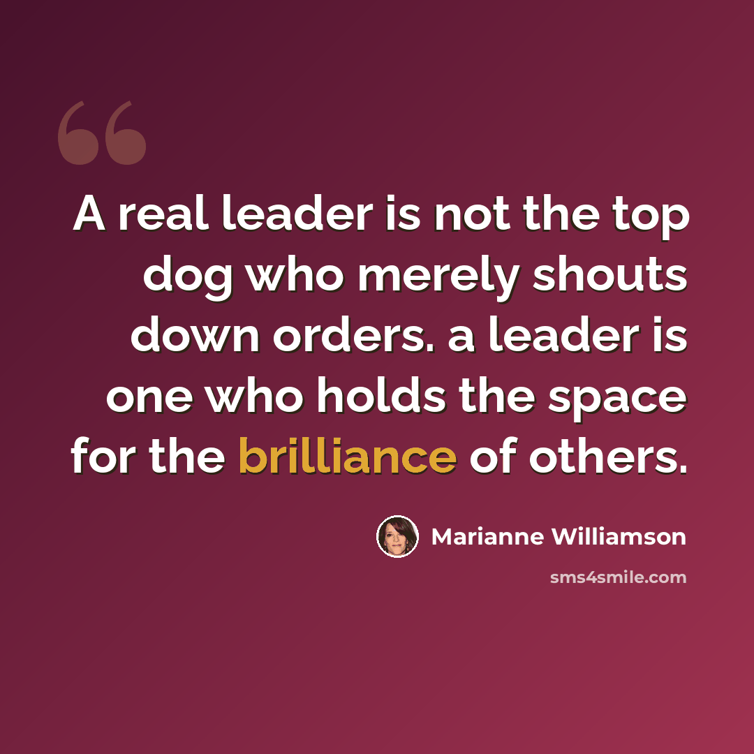 “A real leader is not the top dog who merely shouts down orders. a leader is one who holds the space for the brilliance of others.” quote by Marianne Williamson