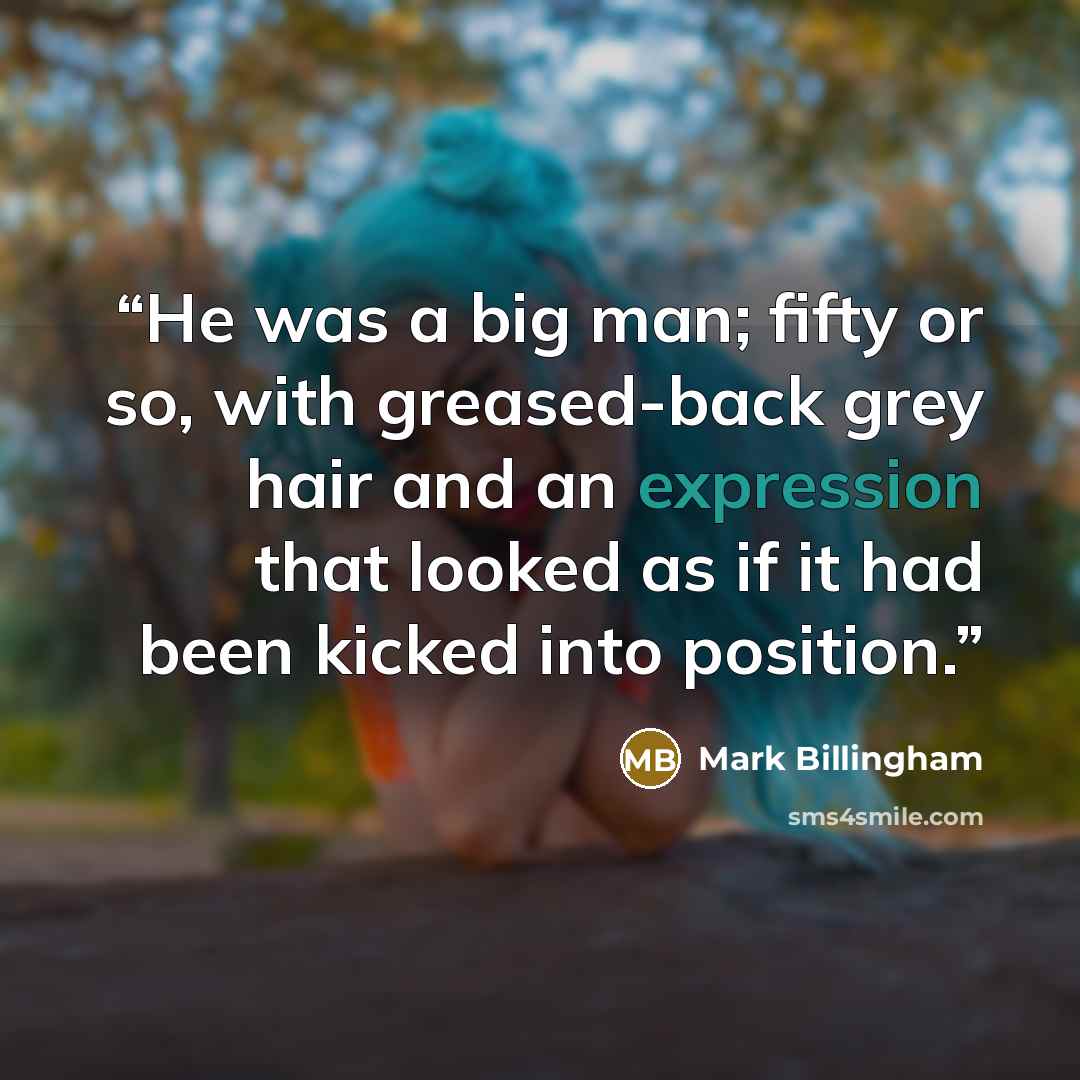 “He was a big man; fifty or so, with greased-back grey hair and an expression that looked as if it had been kicked into position.” quote by Mark Billingham