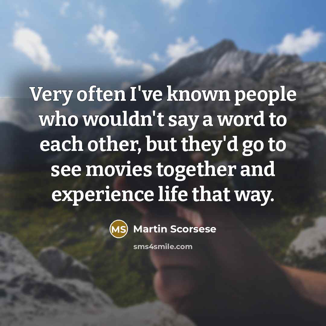 “Very often I've known people who wouldn't say a word to each other, but they'd go to see movies together and experience life that way.” quote by Martin Scorsese