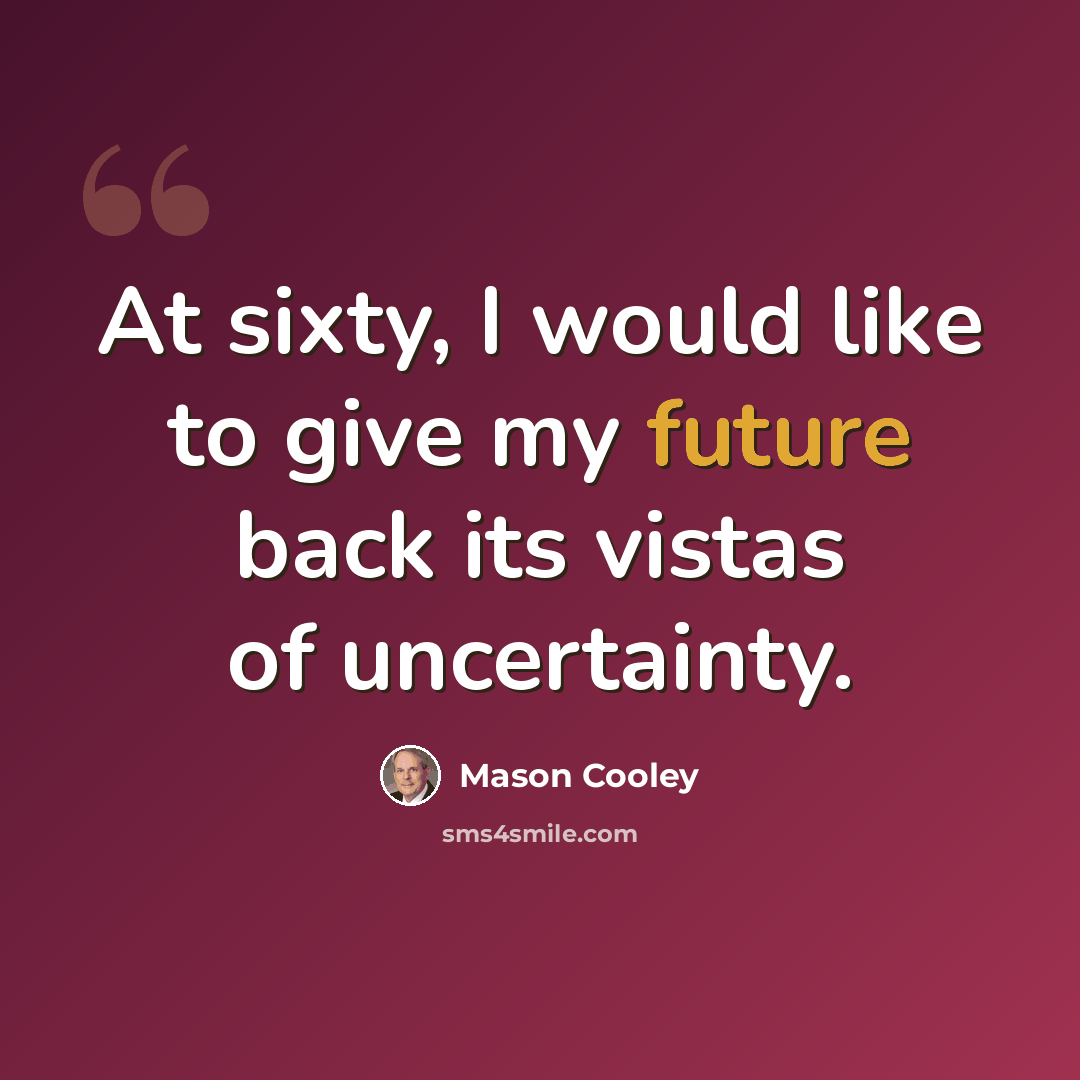 “At sixty, I would like to give my future back its vistas of uncertainty.” quote by Mason Cooley