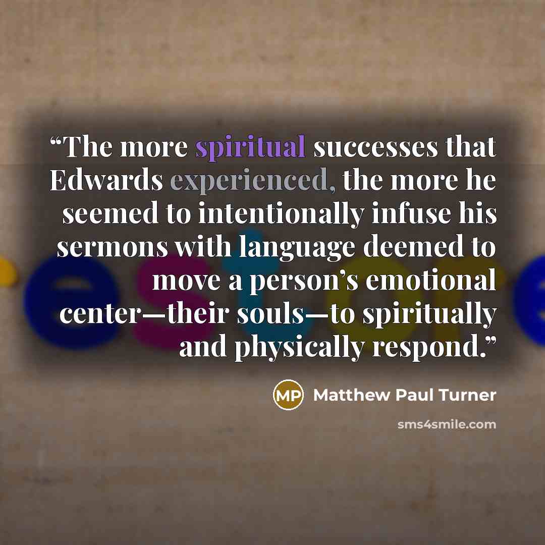 “The more spiritual successes that Edwards experienced, the more he seemed to intentionally infuse his sermons with language deemed to move a person’s emotional center—their souls—to spiritually and physically respond.” quote by Matthew Paul Turner
