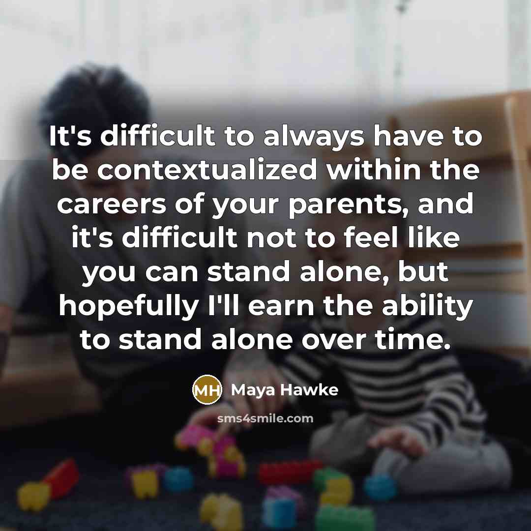 “It's difficult to always have to be contextualized within the careers of your parents, and it's difficult not to feel like you can stand alone, but hopefully I'll earn the ability to stand alone over time.” quote by Maya Hawke