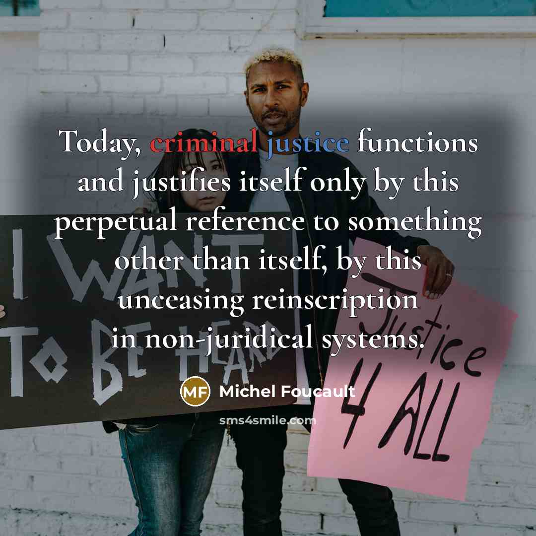 “Today, criminal justice functions and justifies itself only by this perpetual reference to something other than itself, by this unceasing reinscription in non-juridical systems.” quote by Michel Foucault