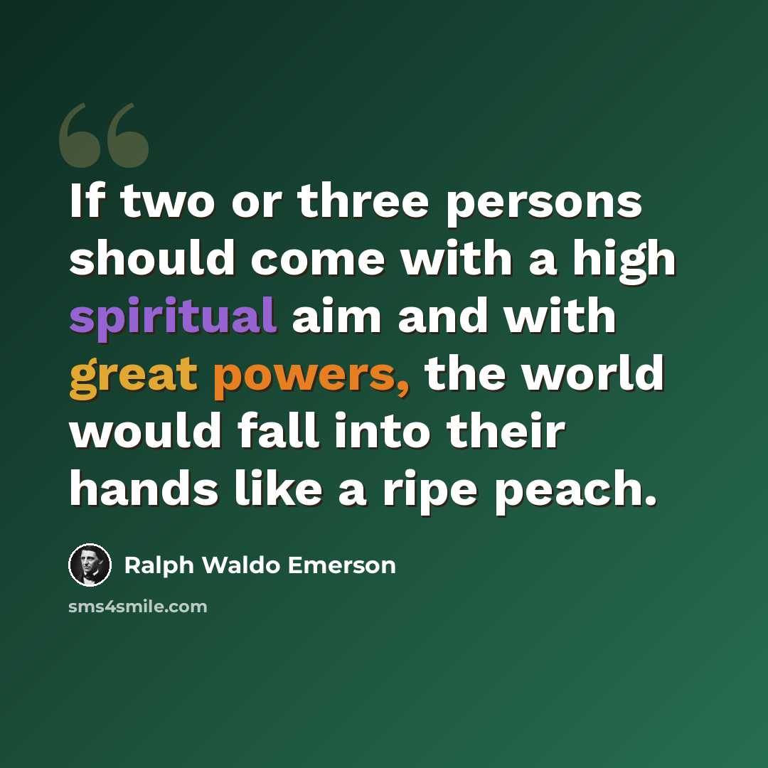 “If two or three persons should come with a high spiritual aim and with great powers, the world would fall into their hands like a ripe peach.” quote by Ralph Waldo Emerson