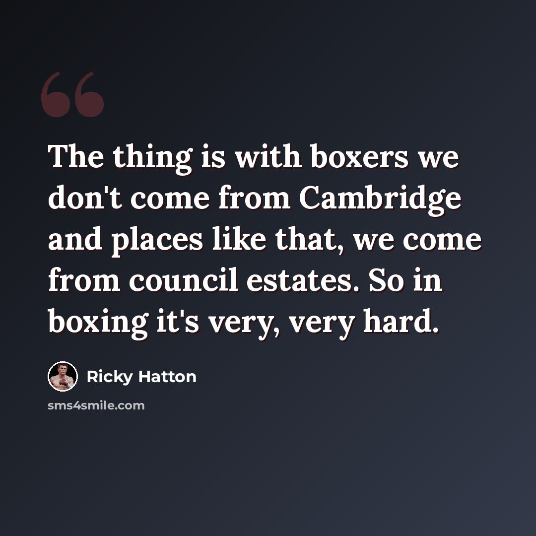 “The thing is with boxers we don't come from Cambridge and places like that, we come from council estates. So in boxing it's very, very hard.” quote by Ricky Hatton