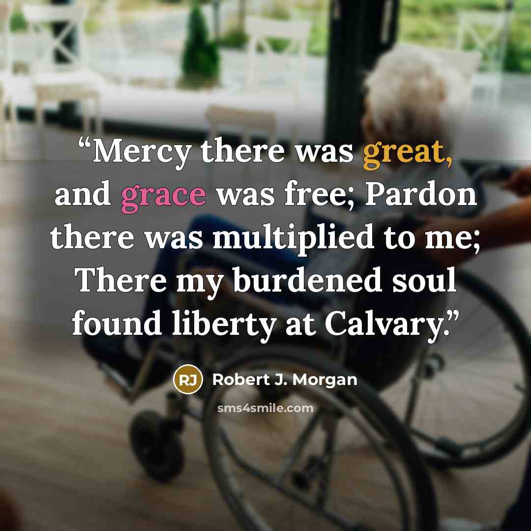 “Mercy there was great, and grace was free; Pardon there was multiplied to me; There my burdened soul found liberty at Calvary.” quote by Robert J. Morgan