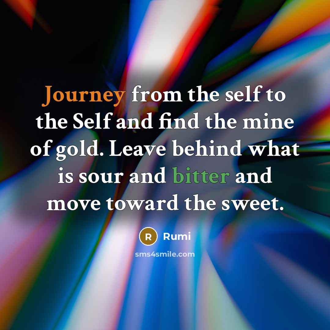 “Journey from the self to the Self and find the mine of gold. Leave behind what is sour and bitter and move toward the sweet.” quote by Rumi