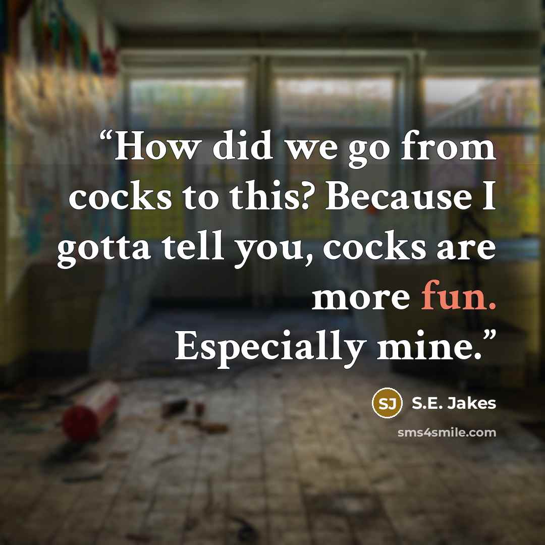 “How did we go from cocks to this? Because I gotta tell you, cocks are more fun. Especially mine.” quote by S.E. Jakes
