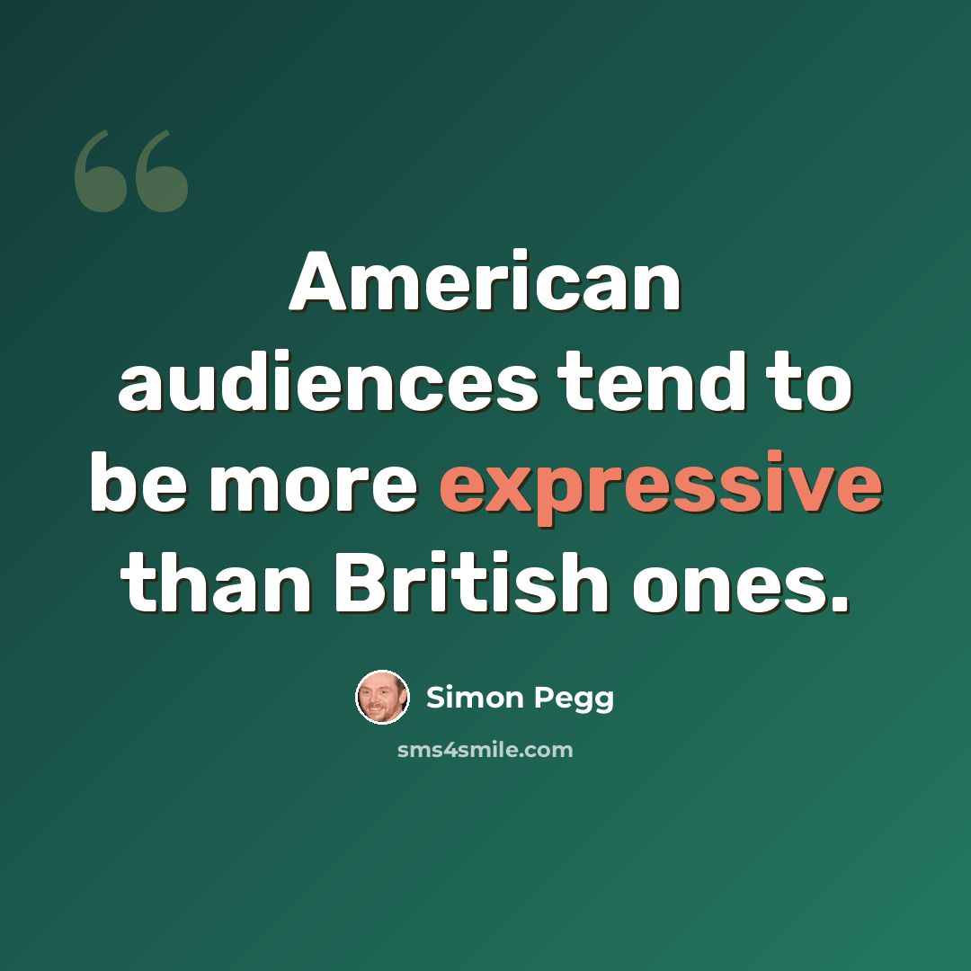 “American audiences tend to be more expressive than British ones.” quote by Simon Pegg