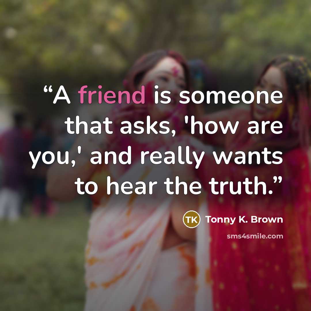 “A friend is someone that asks, 'how are you,' and really wants to hear the truth.” quote by Tonny K. Brown