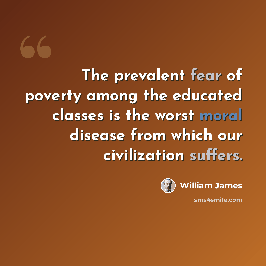 “The prevalent fear of poverty among the educated classes is the worst moral disease from which our civilization suffers.” quote by William James