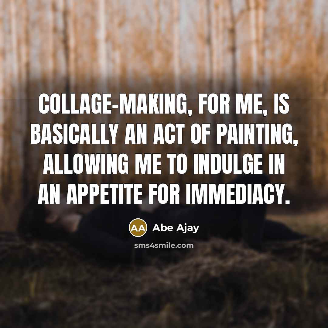 “Collage-making, for me, is basically an act of painting, allowing me to indulge in an appetite for immediacy.” quote by Abe Ajay