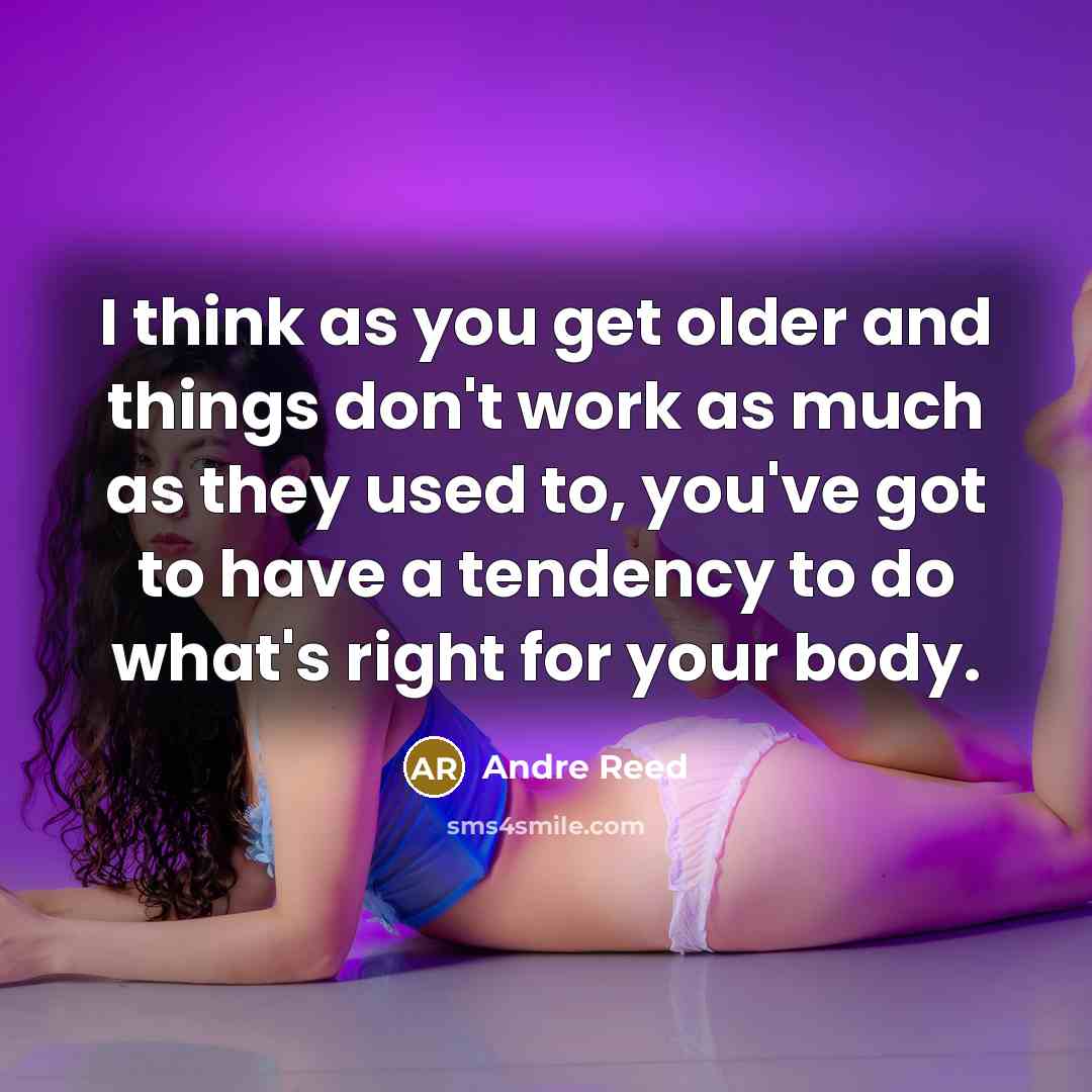 “I think as you get older and things don't work as much as they used to, you've got to have a tendency to do what's right for your body.” quote by Andre Reed