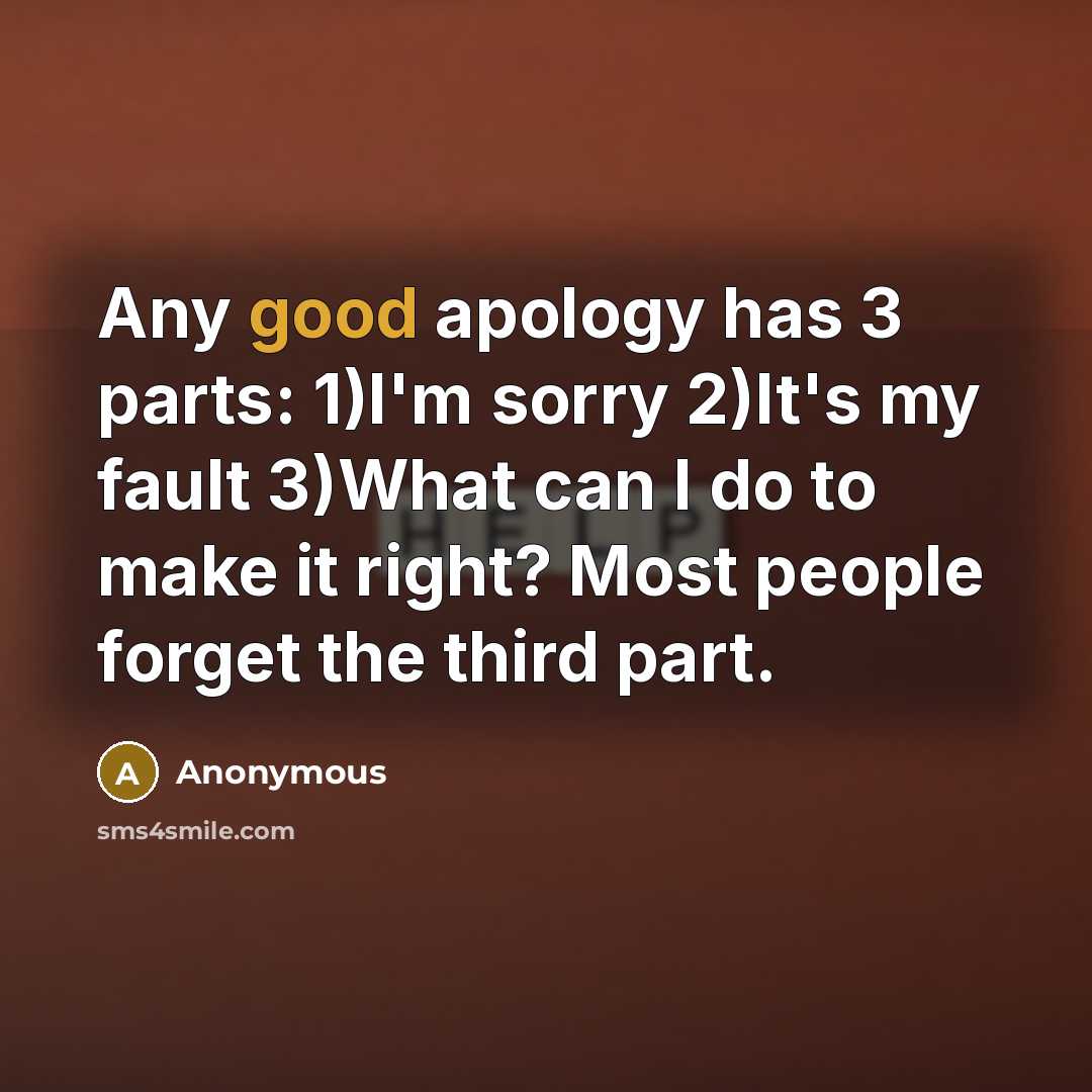 “Any good apology has 3 parts: 1)I'm sorry 2)It's my fault 3)What can I do to make it right? Most people forget the third part.” quote by Anonymous