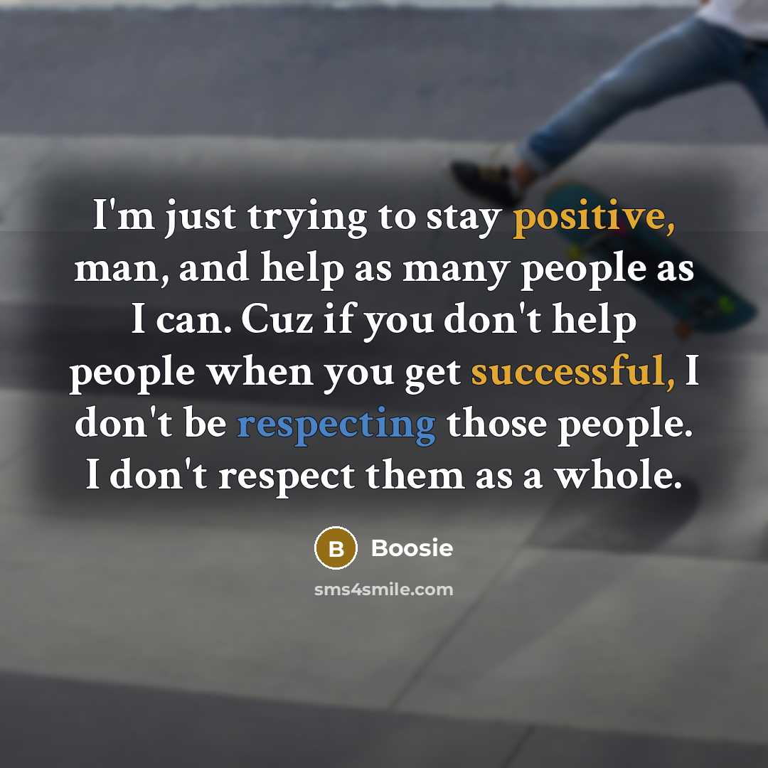 “I'm just trying to stay positive, man, and help as many people as I can. Cuz if you don't help people when you get successful, I don't be respecting those people. I don't respect them as a whole.” quote by Boosie