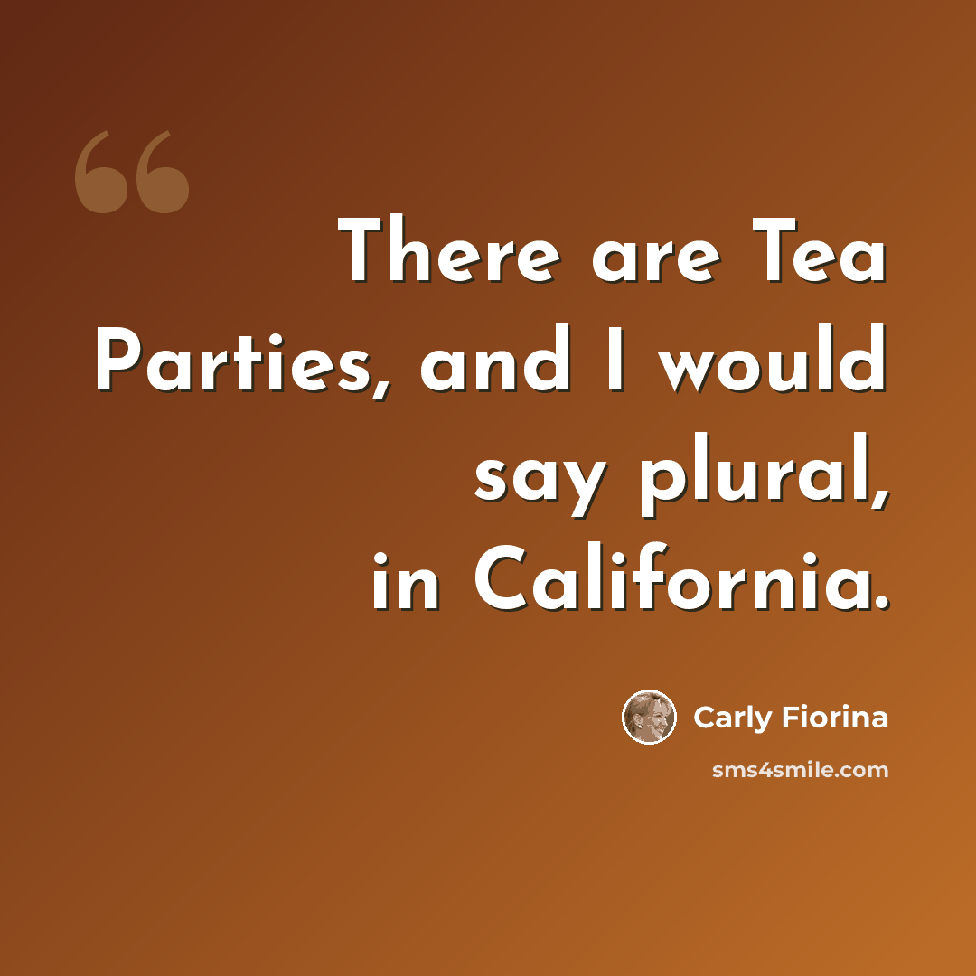 “There are Tea Parties, and I would say plural, in California.” quote by Carly Fiorina