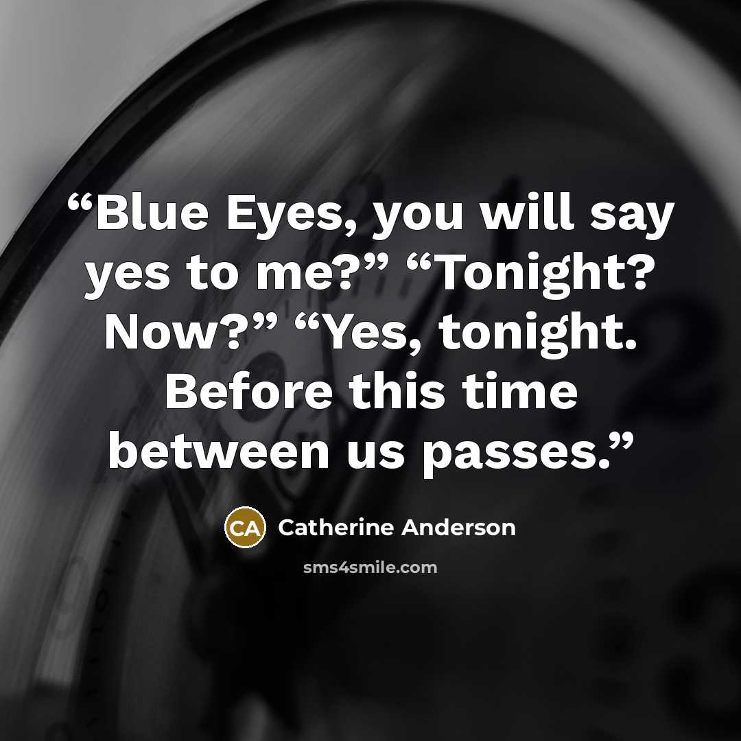 “Blue Eyes, you will say yes to me?” “Tonight? Now?” “Yes, tonight. Before this time between us passes.” quote by Catherine Anderson
