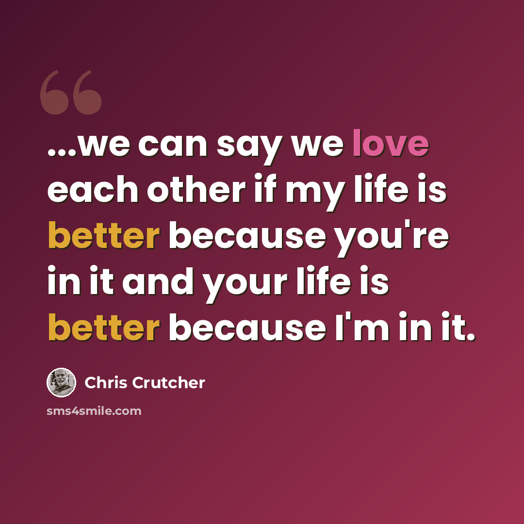 “...we can say we love each other if my life is better because you're in it and your life is better because I'm in it.” quote by Chris Crutcher