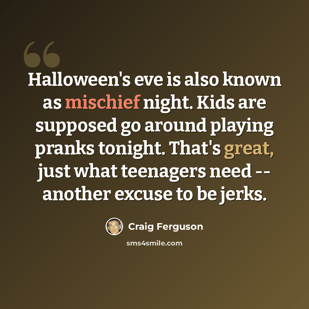 “Halloween's eve is also known as mischief night. Kids are supposed go around playing pranks tonight. That's great, just what teenagers need -- another excuse to be jerks.” quote by Craig Ferguson