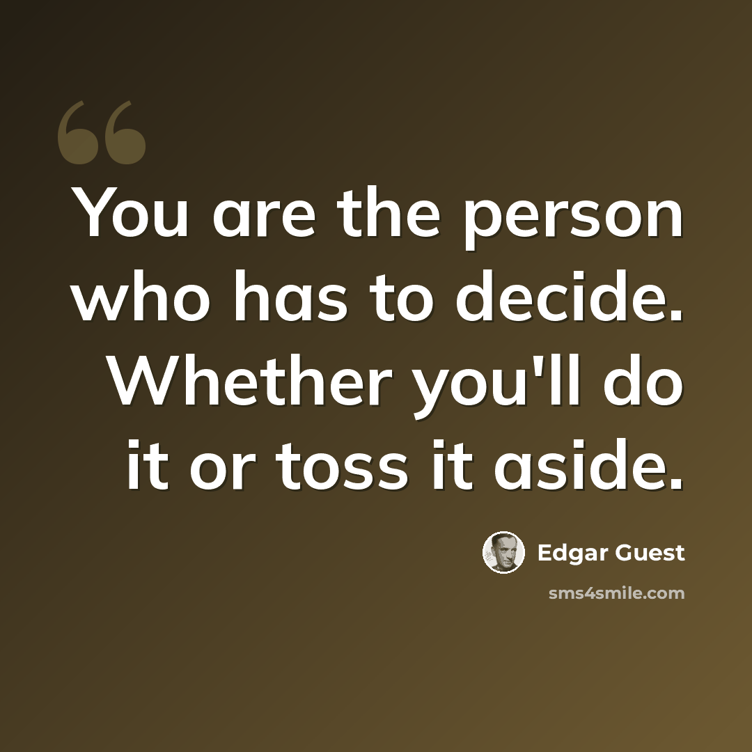 “You are the person who has to decide. Whether you'll do it or toss it aside.” quote by Edgar Guest