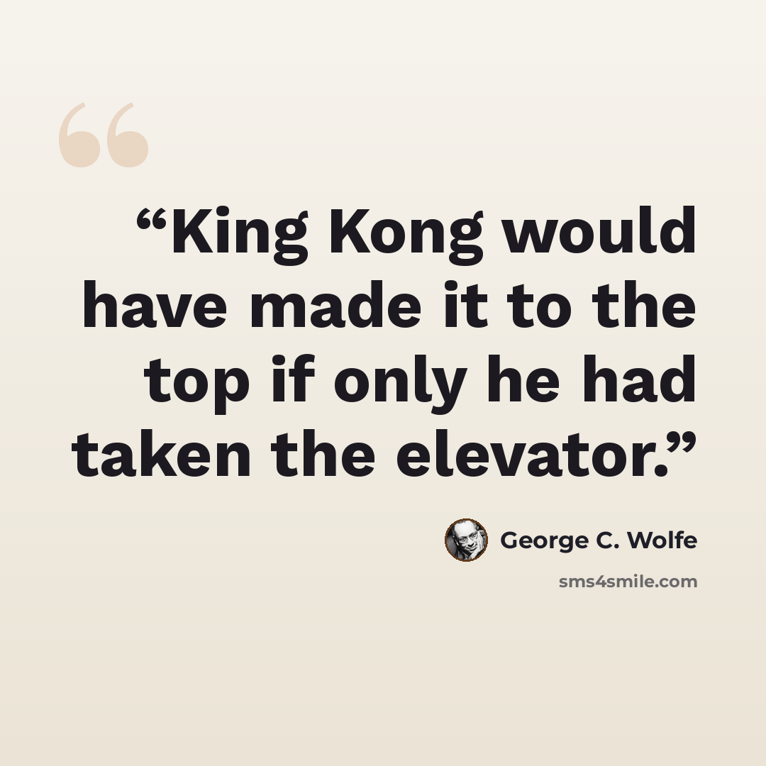 “King Kong would have made it to the top if only he had taken the elevator.” quote by George C. Wolfe
