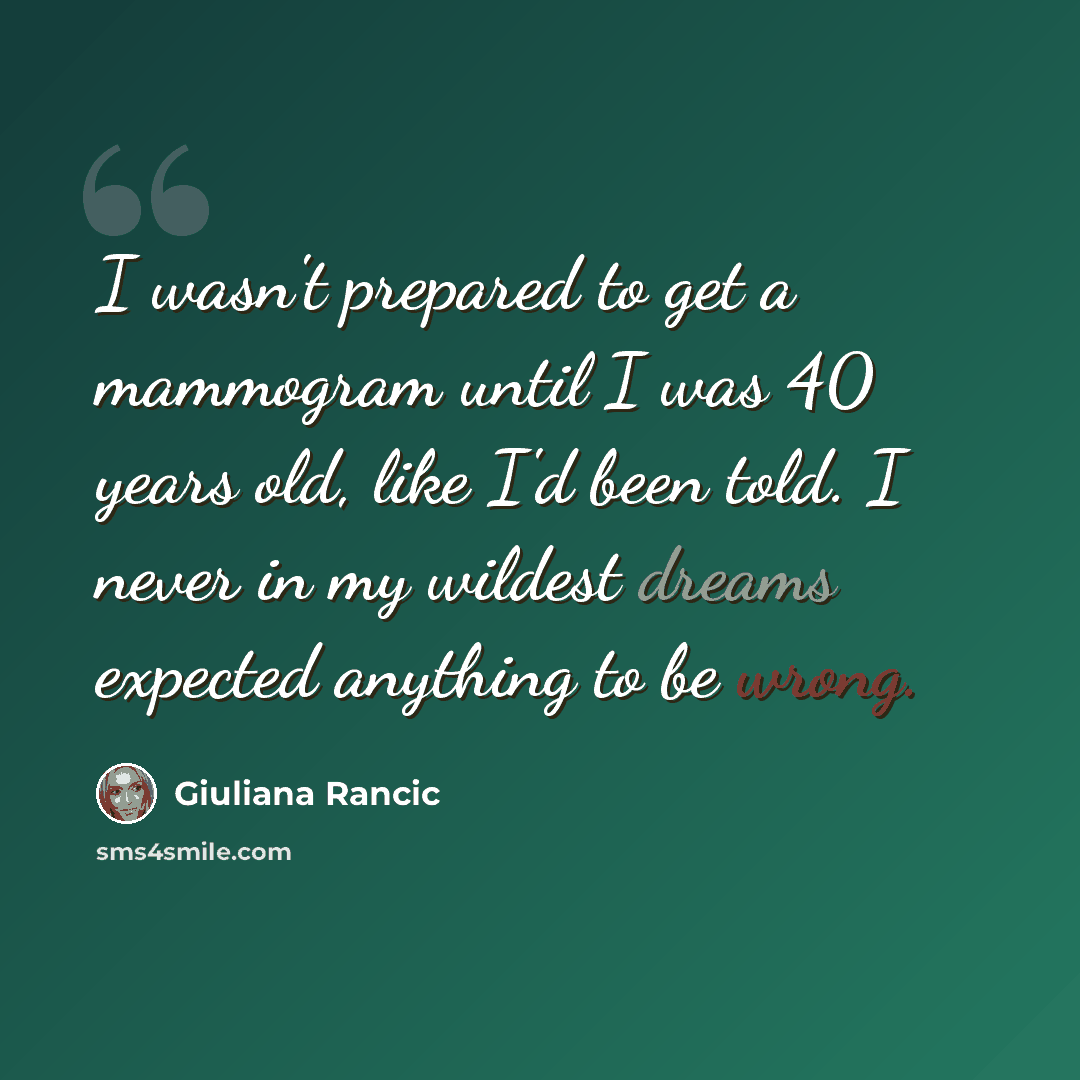 “I wasn't prepared to get a mammogram until I was 40 years old, like I'd been told. I never in my wildest dreams expected anything to be wrong.” quote by Giuliana Rancic