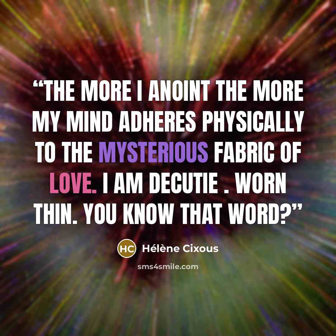 “The more I anoint the more my mind adheres physically to the mysterious fabric of love. I am decutie . Worn thin. You know that word?” quote by Hélène Cixous