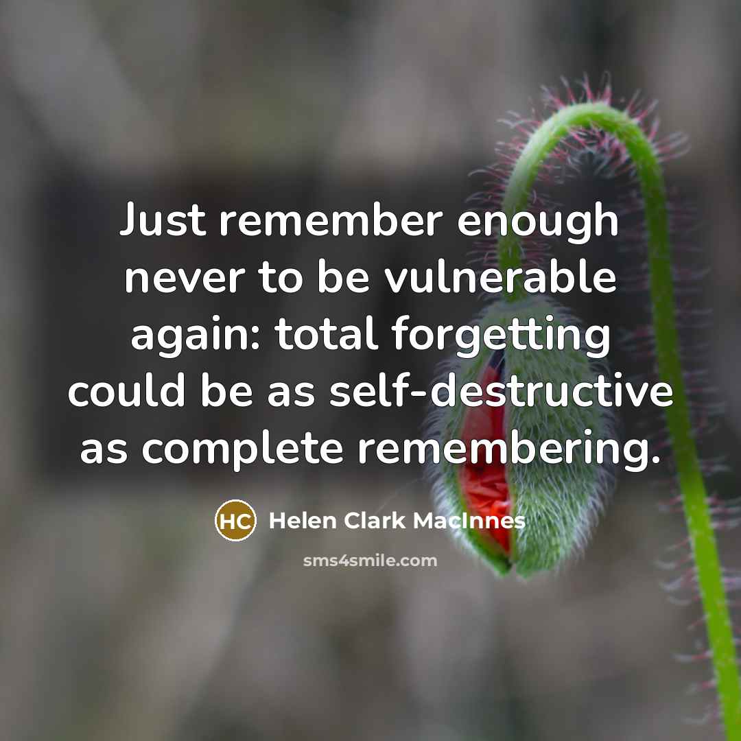 “Just remember enough never to be vulnerable again: total forgetting could be as self-destructive as complete remembering.” quote by Helen Clark MacInnes