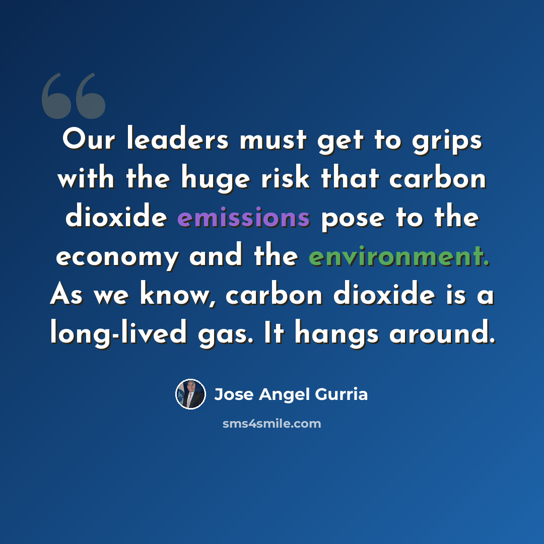 “Our leaders must get to grips with the huge risk that carbon dioxide emissions pose to the economy and the environment. As we know, carbon dioxide is a long-lived gas. It hangs around.” quote by Jose Angel Gurria