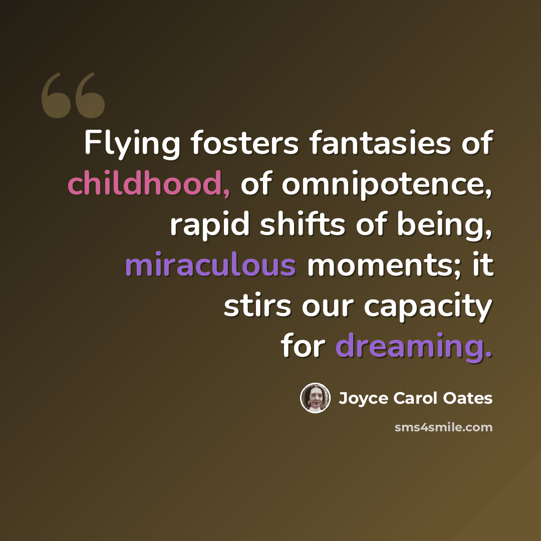 “Flying fosters fantasies of childhood, of omnipotence, rapid shifts of being, miraculous moments; it stirs our capacity for dreaming.” quote by Joyce Carol Oates