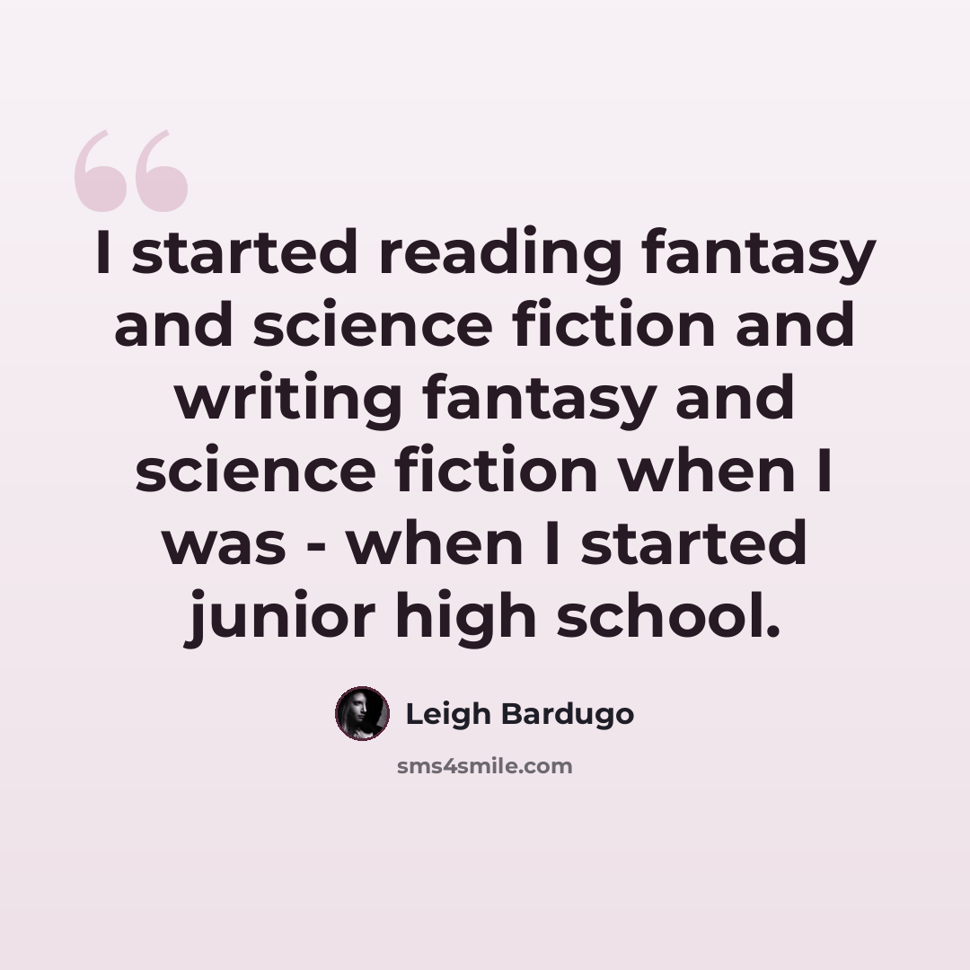 “I started reading fantasy and science fiction and writing fantasy and science fiction when I was - when I started junior high school.” quote by Leigh Bardugo