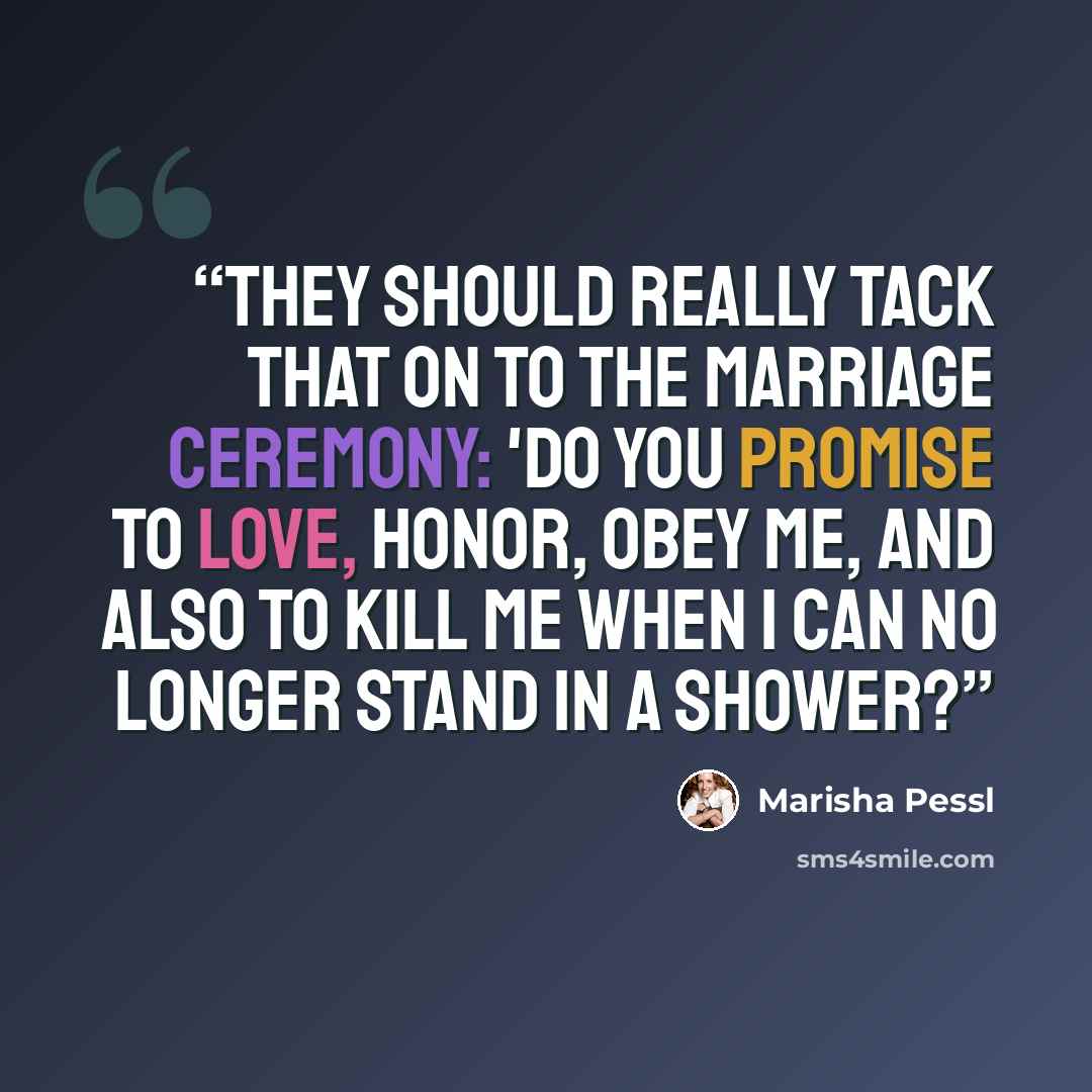 “They should really tack that on to the marriage ceremony: 'Do you promise to love, honor, obey me, and also to kill me when I can no longer stand in a shower?” quote by Marisha Pessl