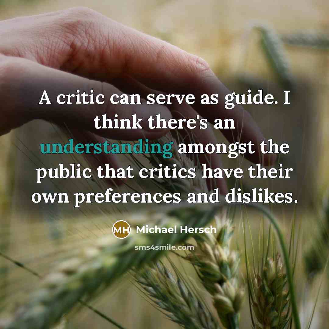 “A critic can serve as guide. I think there's an understanding amongst the public that critics have their own preferences and dislikes.” quote by Michael Hersch