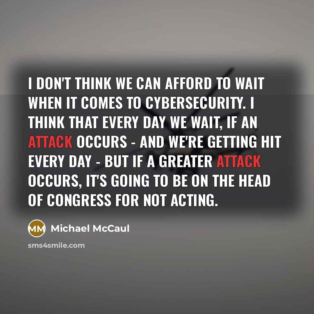 “I don't think we can afford to wait when it comes to cybersecurity. I think that every day we wait, if an attack occurs - and we're getting hit every day - but if a greater attack occurs, it's going to be on the head of Congress for not acting.” quote by Michael McCaul