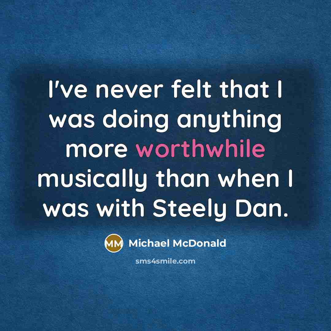 “I've never felt that I was doing anything more worthwhile musically than when I was with Steely Dan.” quote by Michael McDonald