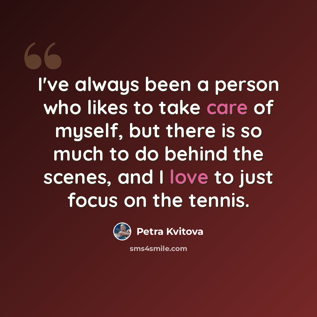 “I've always been a person who likes to take care of myself, but there is so much to do behind the scenes, and I love to just focus on the tennis.” quote by Petra Kvitova