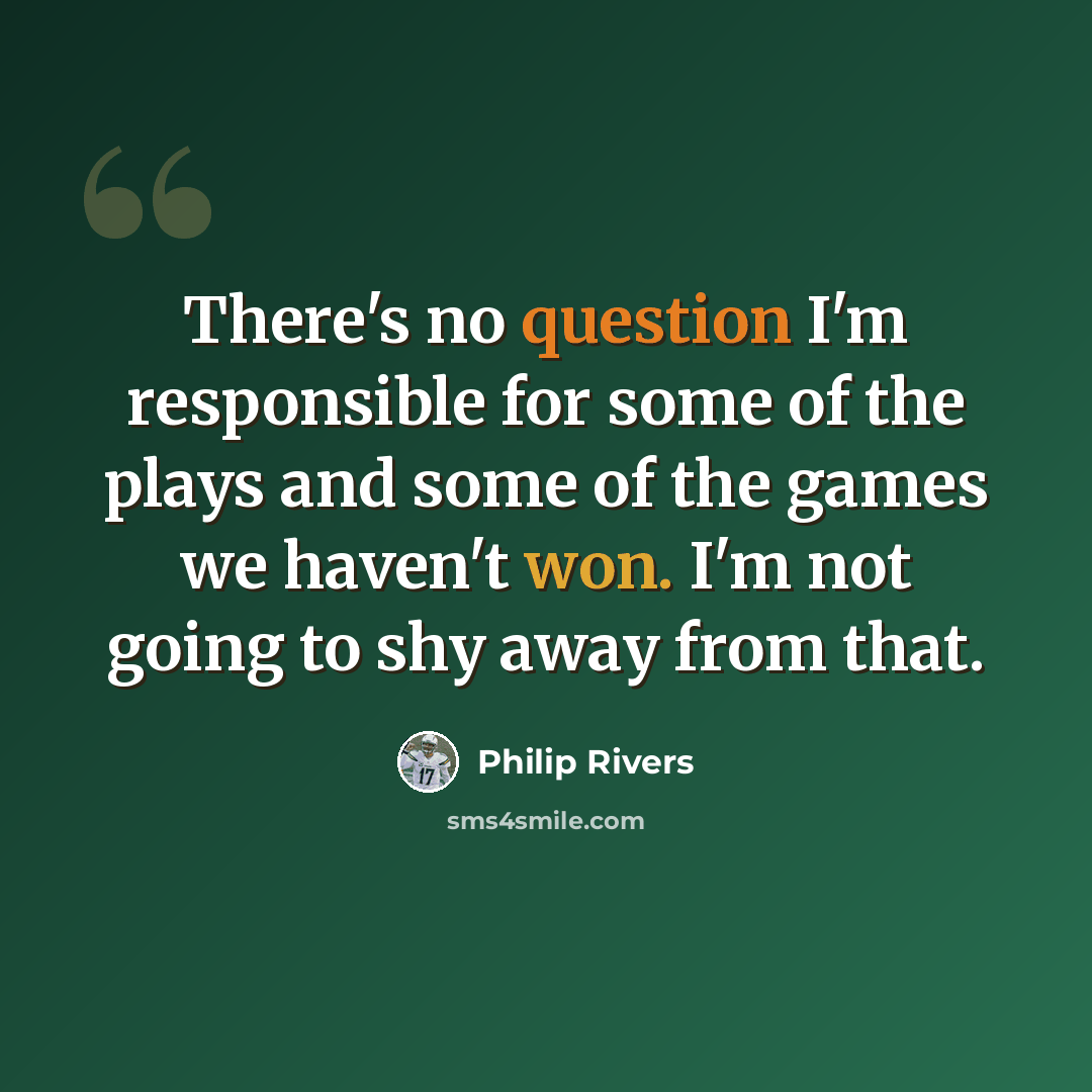 “There's no question I'm responsible for some of the plays and some of the games we haven't won. I'm not going to shy away from that.” quote by Philip Rivers