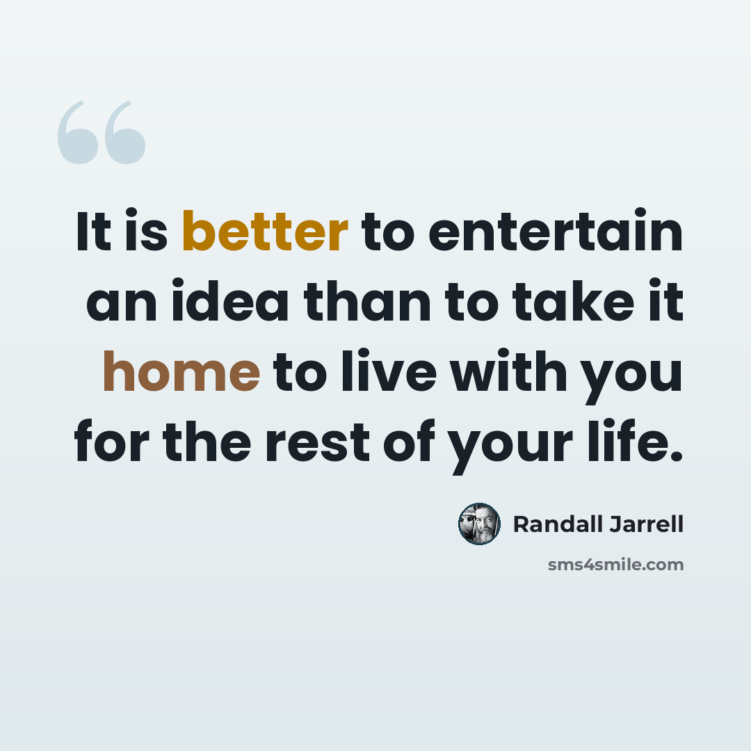 “It is better to entertain an idea than to take it home to live with you for the rest of your life.” quote by Randall Jarrell
